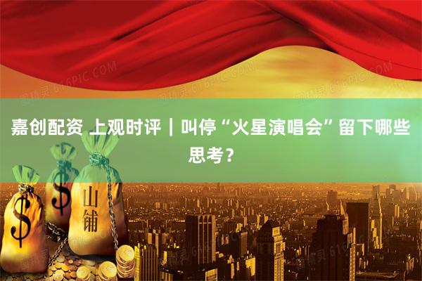嘉创配资 上观时评｜叫停“火星演唱会”留下哪些思考？